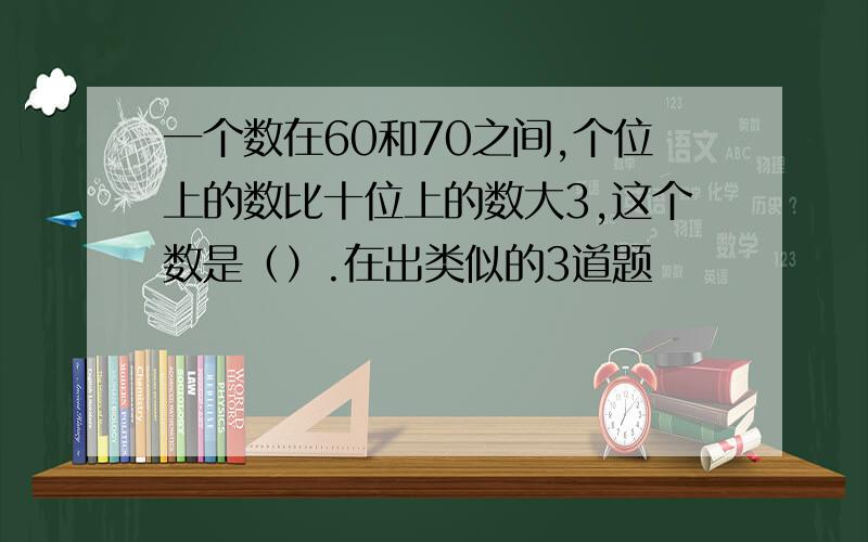 一个数在60和70之间,个位上的数比十位上的数大3,这个数是（）.在出类似的3道题