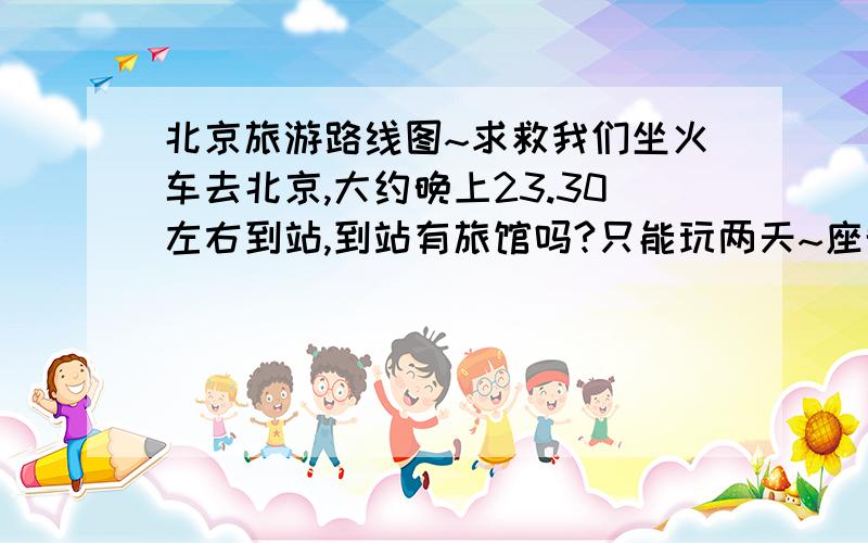 北京旅游路线图~求救我们坐火车去北京,大约晚上23.30左右到站,到站有旅馆吗?只能玩两天~座晚上的火车回去.主要想去欢乐谷 故宫~2天时间我还可以去那具体路线,坐那趟车,因为我没去过不知