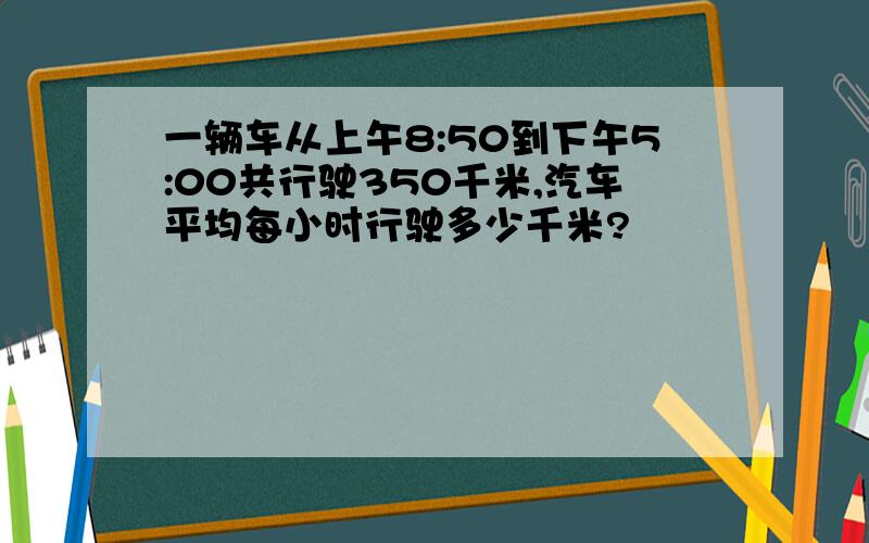 一辆车从上午8:50到下午5:00共行驶350千米,汽车平均每小时行驶多少千米?