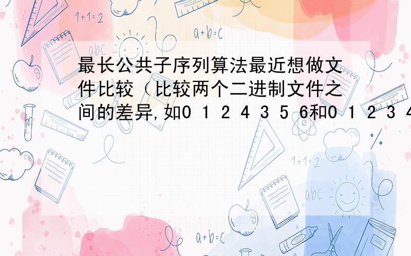 最长公共子序列算法最近想做文件比较（比较两个二进制文件之间的差异,如0 1 2 4 3 5 6和0 1 2 3 4 5比较,结果是0 1 2 +3 4 -3 5 -6）,就要取最长公共子序列（没有+也没有-的部分0 1 2 4 5）.动态规划O