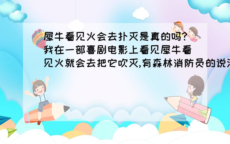 犀牛看见火会去扑灭是真的吗?我在一部喜剧电影上看见犀牛看见火就会去把它吹灭,有森林消防员的说法,