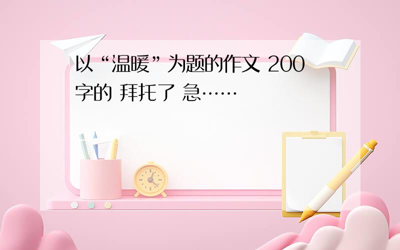 以“温暖”为题的作文 200字的 拜托了 急……