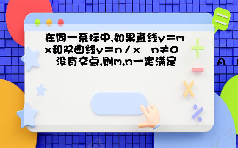 在同一系标中,如果直线y＝mx和双曲线y＝n／x﹙n≠0﹚没有交点,则m,n一定满足﹙ ﹚ ﹙A﹚m＞0,n＜0 ﹙B﹚m＞0,n＞0 ﹙C﹚m＜0,n＞0 ﹙D﹚m,n异号