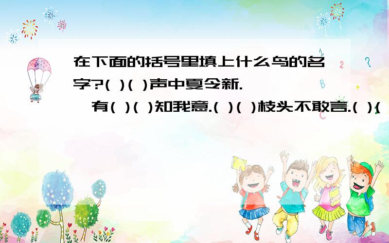 在下面的括号里填上什么鸟的名字?( )( )声中夏令新.惟有( )( )知我意.( )( )枝头不敢言.( )( )夜半犹啼血.绿杨( )( )俱自得.在上面的括号里填上鸟的名字使其成为诗句.