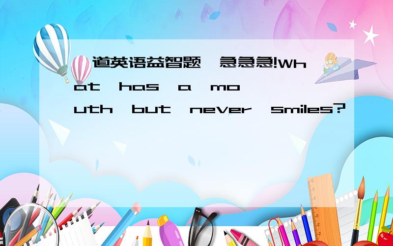 一道英语益智题,急急急!What  has  a  mouth  but  never  smiles?