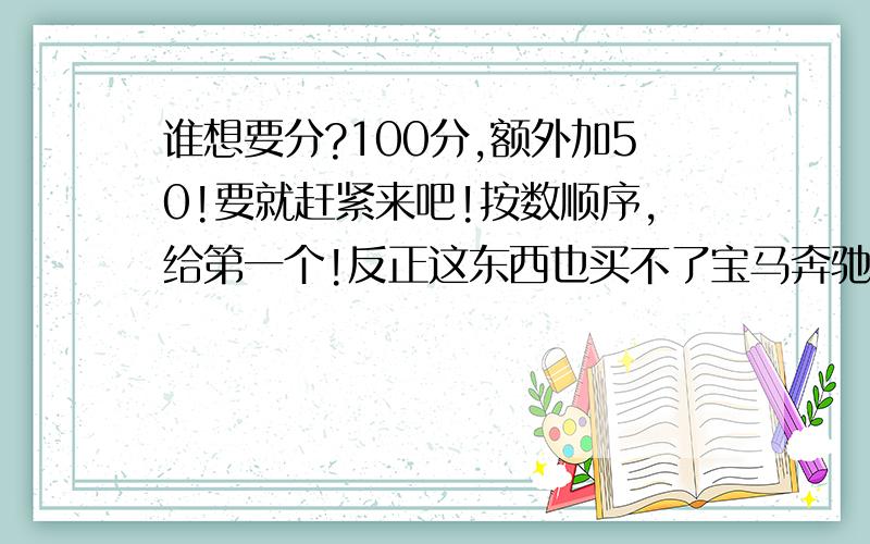 谁想要分?100分,额外加50!要就赶紧来吧!按数顺序,给第一个!反正这东西也买不了宝马奔驰!