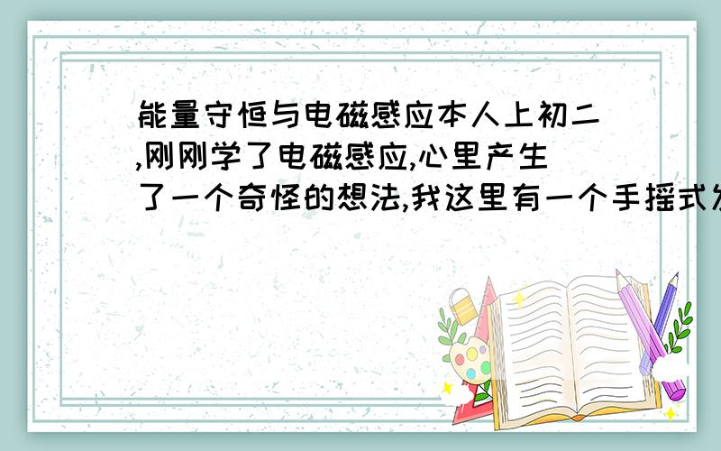 能量守恒与电磁感应本人上初二,刚刚学了电磁感应,心里产生了一个奇怪的想法,我这里有一个手摇式发电机.我摇啊摇啊摇,那么那个电路中就产生了感应电动势,由于是闭合回路,所以产生了感