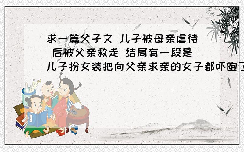 求一篇父子文 儿子被母亲虐待 后被父亲救走 结局有一段是儿子扮女装把向父亲求亲的女子都吓跑了