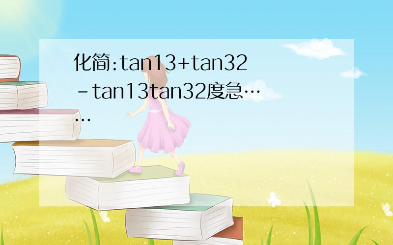 化简:tan13+tan32-tan13tan32度急……