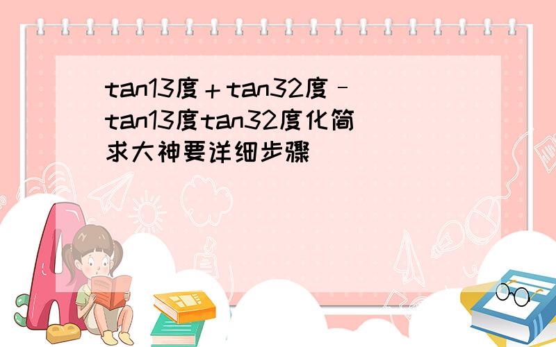 tan13度＋tan32度–tan13度tan32度化简求大神要详细步骤