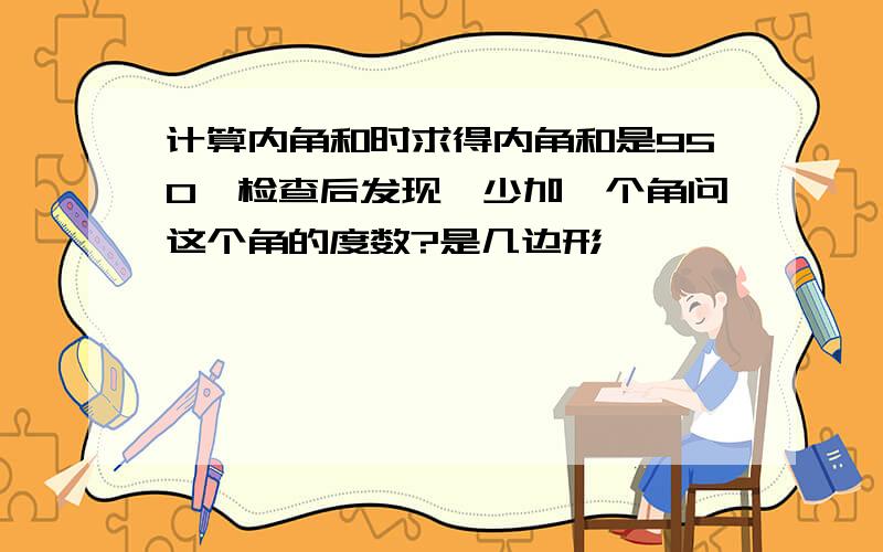 计算内角和时求得内角和是950,检查后发现,少加一个角问这个角的度数?是几边形