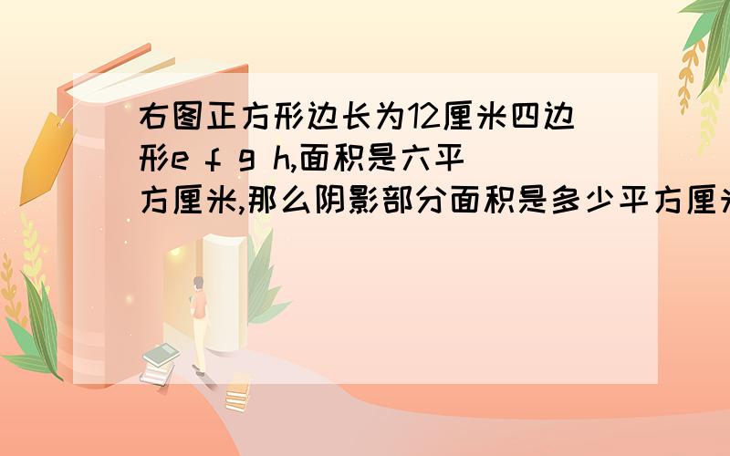 右图正方形边长为12厘米四边形e f g h,面积是六平方厘米,那么阴影部分面积是多少平方厘米?