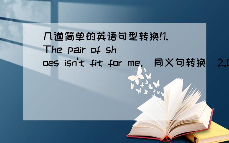 几道简单的英语句型转换!1.The pair of shoes isn't fit for me.(同义句转换）2.Do you usually spend 20 yuan buying a film ticket.（用cost改写）3.I think it's easy to make mone.（改为否定句）4.I don't know what to buy for Amy