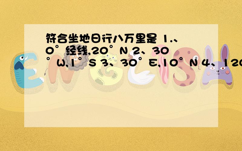 符合坐地日行八万里是 1.、0°经线,20°N 2、30°W,1°S 3、30°E,10°N 4、120°E,40°N急!