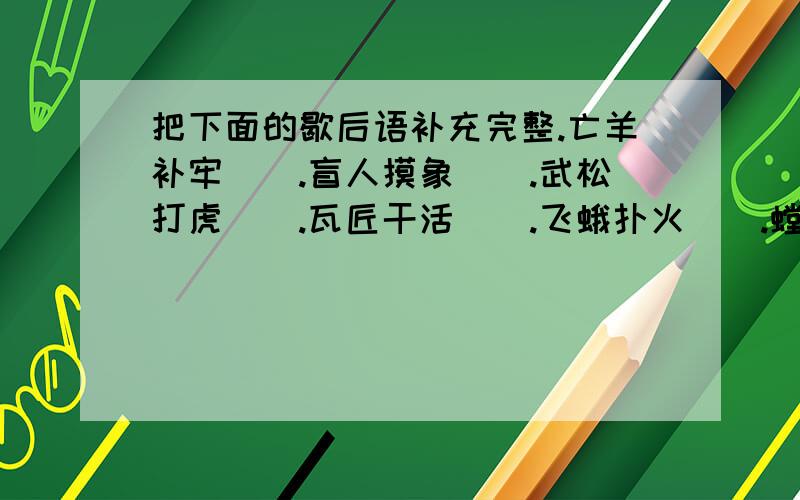 把下面的歇后语补充完整.亡羊补牢（）.盲人摸象（）.武松打虎（）.瓦匠干活（）.飞蛾扑火（）.螳臂挡车（）.杀鸡用牛刀（）.