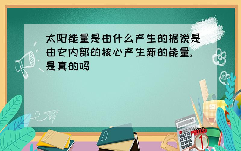 太阳能量是由什么产生的据说是由它内部的核心产生新的能量,是真的吗