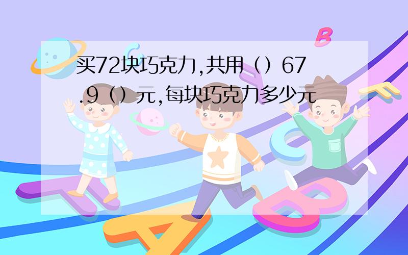 买72块巧克力,共用（）67.9（）元,每块巧克力多少元