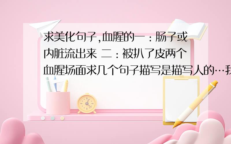 求美化句子,血腥的一：肠子或内脏流出来 二：被扒了皮两个血腥场面求几个句子描写是描写人的…我要重口的句子