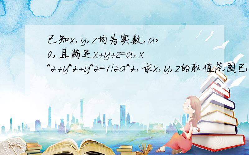 已知x,y,z均为实数,a>0,且满足x+y+z=a,x^2+y^2+y^2=1/2a^2,求x,y,z的取值范围已知x,y,z均为实数,a>0,且满足x+y+z=a,x^2+y^2+y^2=1/2×a^2,求x,y,z的取值范围