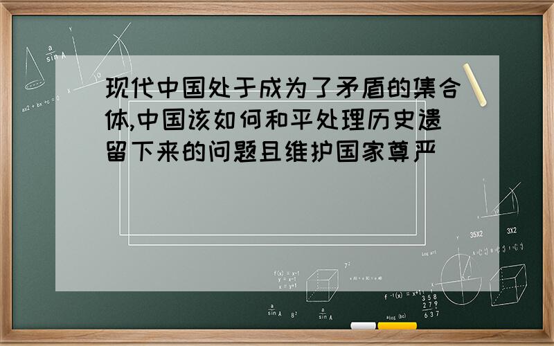 现代中国处于成为了矛盾的集合体,中国该如何和平处理历史遗留下来的问题且维护国家尊严