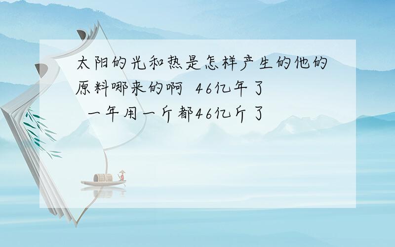 太阳的光和热是怎样产生的他的原料哪来的啊  46亿年了   一年用一斤都46亿斤了