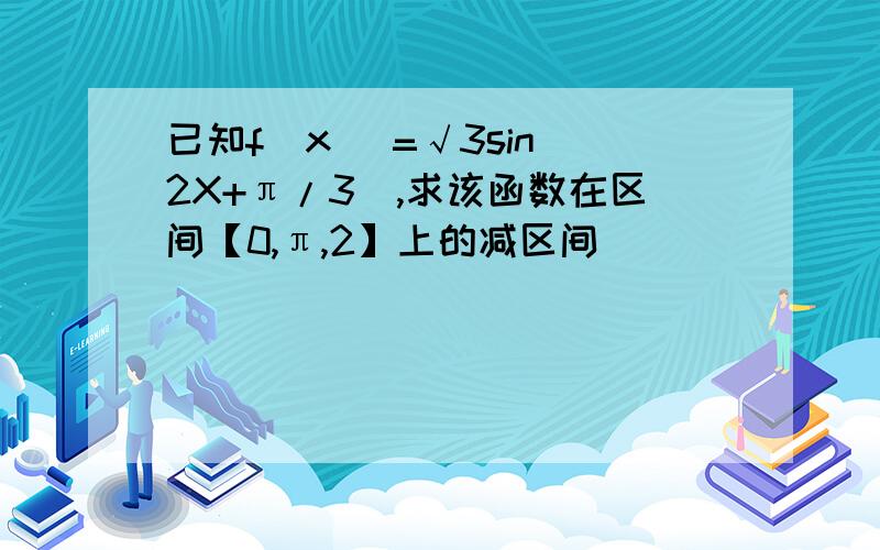 已知f(x )=√3sin(2X+π/3),求该函数在区间【0,π,2】上的减区间