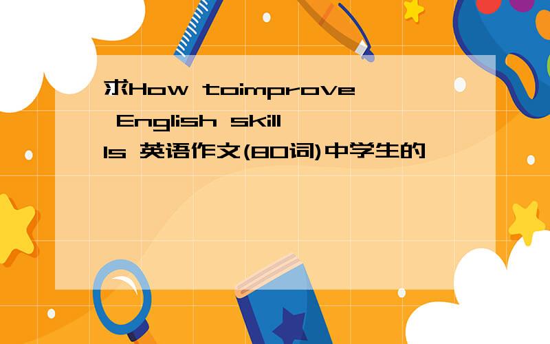 求How toimprove English skillls 英语作文(80词)中学生的