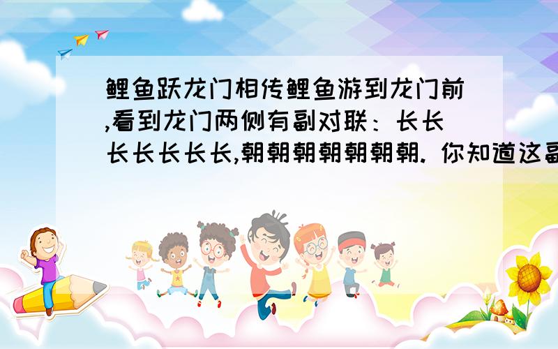 鲤鱼跃龙门相传鲤鱼游到龙门前,看到龙门两侧有副对联：长长长长长长长,朝朝朝朝朝朝朝. 你知道这副对联怎么读吗?    知道的.     分子多多哦