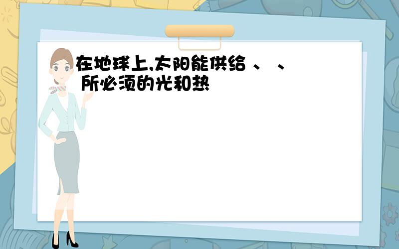 在地球上,太阳能供给 、 、 所必须的光和热