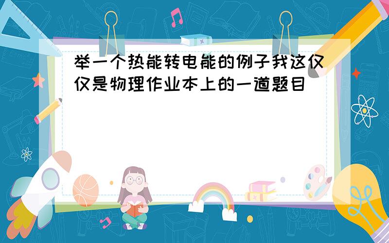 举一个热能转电能的例子我这仅仅是物理作业本上的一道题目