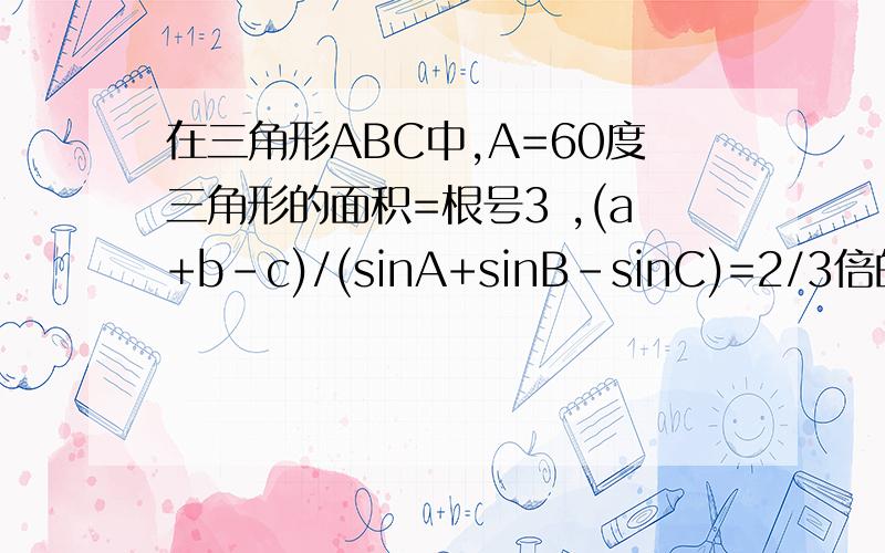 在三角形ABC中,A=60度三角形的面积=根号3 ,(a+b-c)/(sinA+sinB-sinC)=2/3倍的根号39,求b