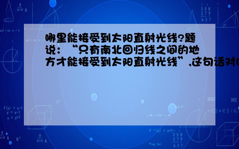 哪里能接受到太阳直射光线?题说：“只有南北回归线之间的地方才能接受到太阳直射光线”,这句话对吗?