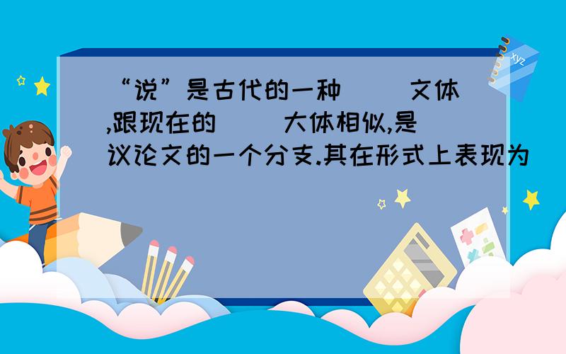 “说”是古代的一种（ ）文体,跟现在的（ ）大体相似,是议论文的一个分支.其在形式上表现为（ ）结合,以（ ）为主.《捕蛇者说》就是作者蒋氏捕蛇一事来表述他（ ）的看法