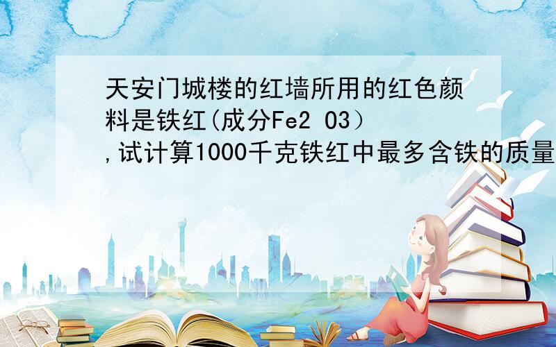 天安门城楼的红墙所用的红色颜料是铁红(成分Fe2 O3）,试计算1000千克铁红中最多含铁的质量．