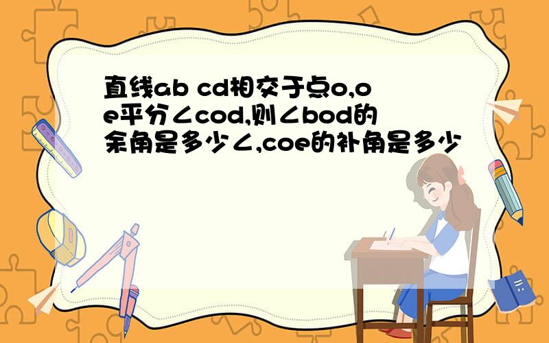 直线ab cd相交于点o,oe平分∠cod,则∠bod的余角是多少∠,coe的补角是多少