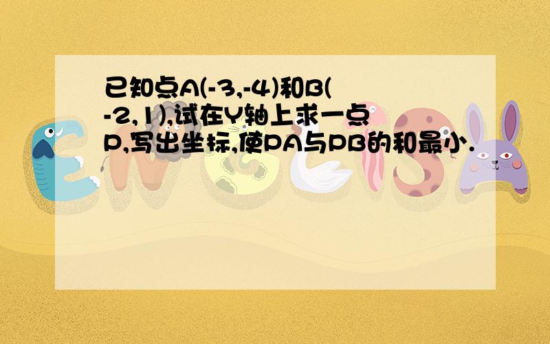 已知点A(-3,-4)和B(-2,1),试在Y轴上求一点P,写出坐标,使PA与PB的和最小.