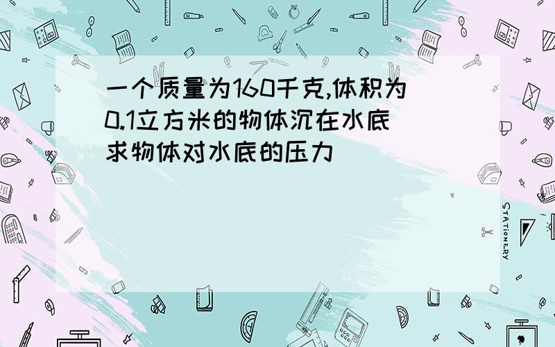 一个质量为160千克,体积为0.1立方米的物体沉在水底 求物体对水底的压力