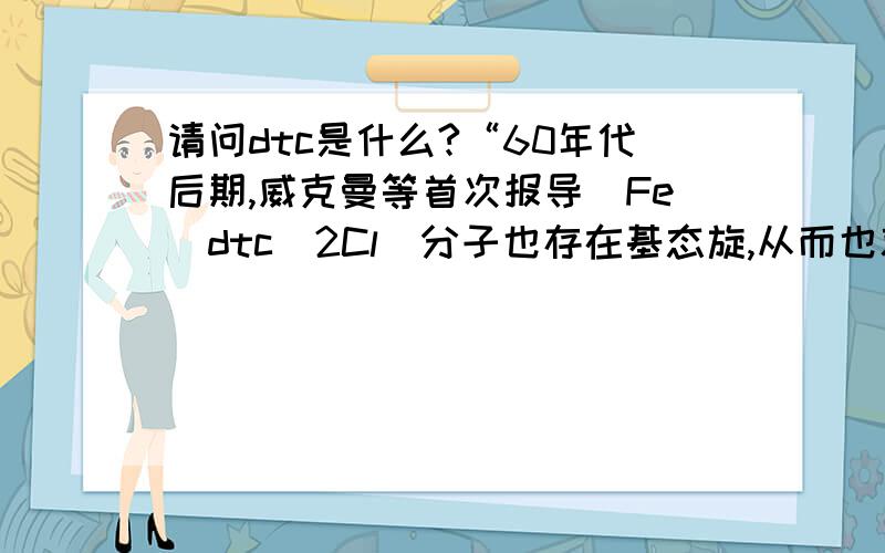 请问dtc是什么?“60年代后期,威克曼等首次报导[Fe(dtc)2Cl]分子也存在基态旋,从而也就诞生了第一个分子基磁体”其中这个dtc是什么东西