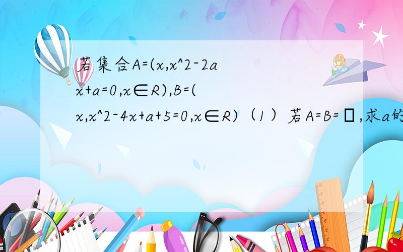 若集合A=(x,x^2-2ax+a=0,x∈R),B=(x,x^2-4x+a+5=0,x∈R)（1）若A=B=∅,求a的取值范围（2） 若A和B中至少有一个是∅,求a的取值范围（3） 若A和B中有且仅有一个是∅,求a的取值范围答得好有分