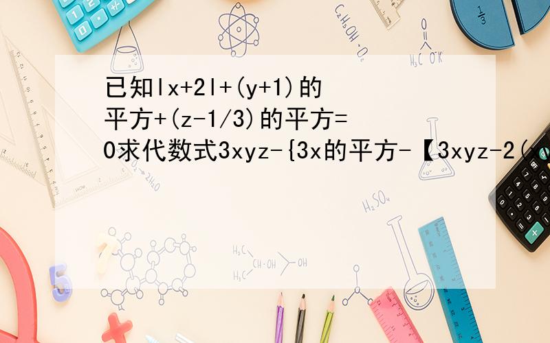 已知lx+2l+(y+1)的平方+(z-1/3)的平方=0求代数式3xyz-{3x的平方-【3xyz-2(xy的平方-x的平方y）】｝的值