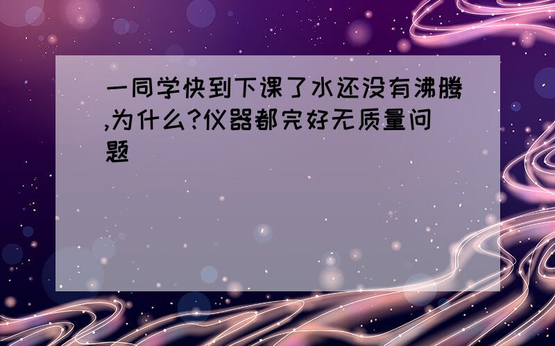 一同学快到下课了水还没有沸腾,为什么?仪器都完好无质量问题