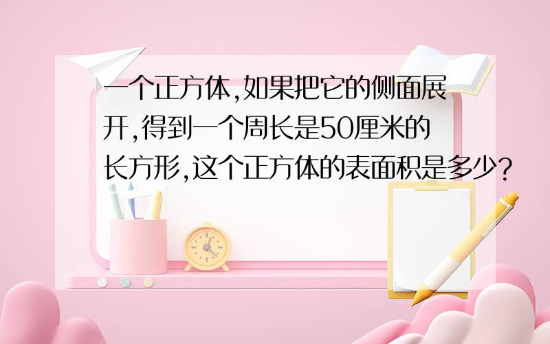 一个正方体,如果把它的侧面展开,得到一个周长是50厘米的长方形,这个正方体的表面积是多少?