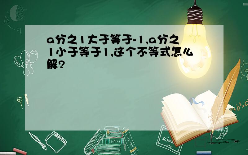 a分之1大于等于-1,a分之1小于等于1,这个不等式怎么解?