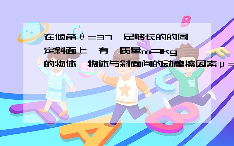 在倾角θ=37°足够长的的固定斜面上,有一质量m=1kg的物体,物体与斜面间的动摩擦因素μ=0.5,物体从斜面底端出发沿斜面上滑,其初速度大小为v0=10m/s,求：（1）物体沿斜面上滑的最大距离是多少?