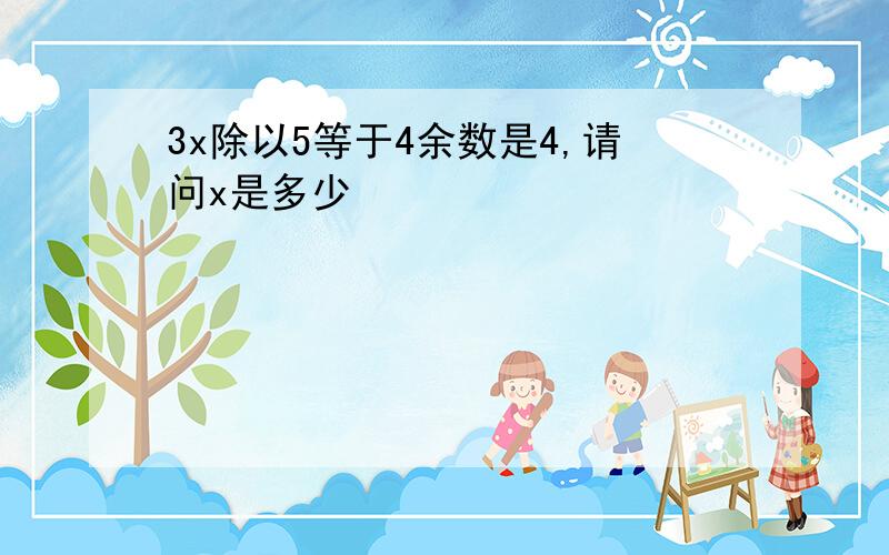 3x除以5等于4余数是4,请问x是多少