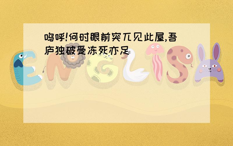 呜呼!何时眼前突兀见此屋,吾庐独破受冻死亦足