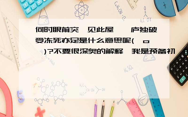 何时眼前突兀见此屋,吾庐独破受冻死亦足是什么意思呢(⊙o⊙)?不要很深奥的解释,我是预备初一的小孩纸,能听懂的就OK了,要正确的..错误的不要.\(^o^)/~,快,