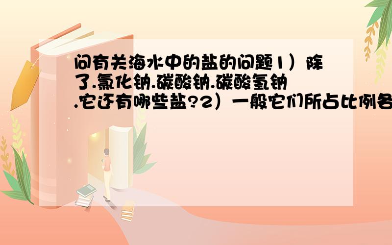 问有关海水中的盐的问题1）除了.氯化钠.碳酸钠.碳酸氢钠.它还有哪些盐?2）一般它们所占比例各是多少?3）海水总的来说是呈酸性还是碱性?