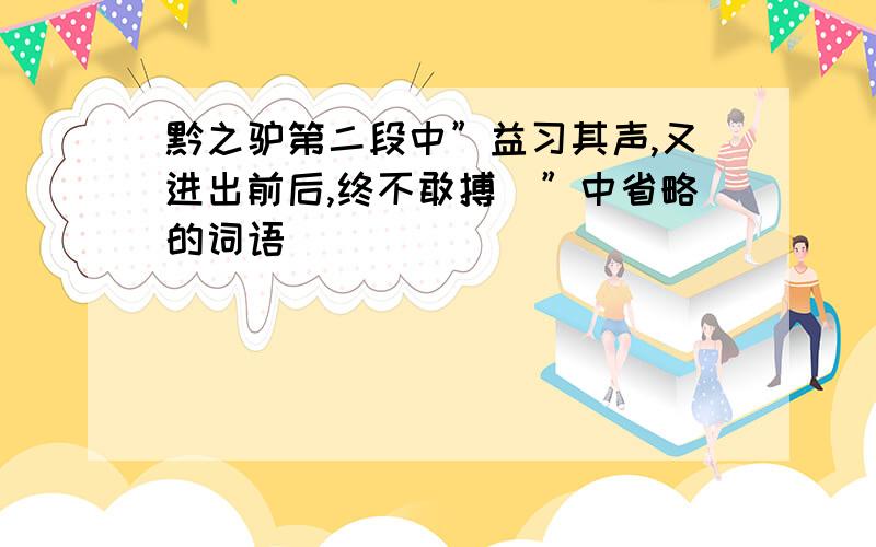 黔之驴第二段中”益习其声,又进出前后,终不敢搏．”中省略的词语．