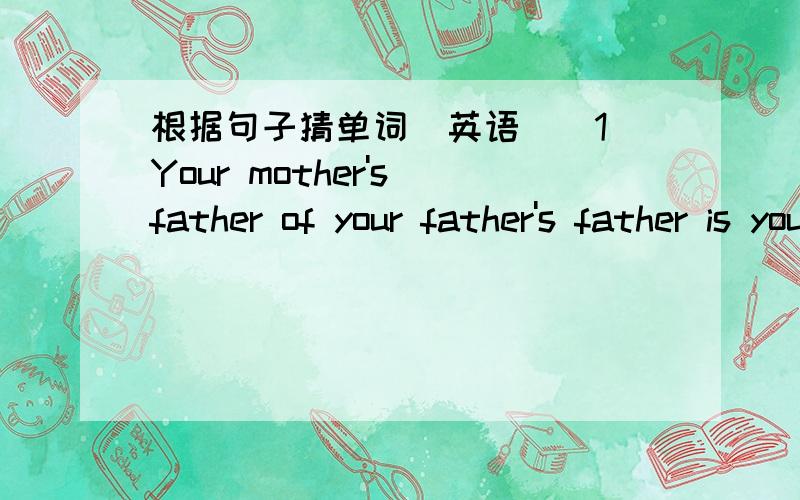 根据句子猜单词（英语）(1）Your mother's father of your father's father is your ( )(2)Your father's brother's son or daughter is your ( )